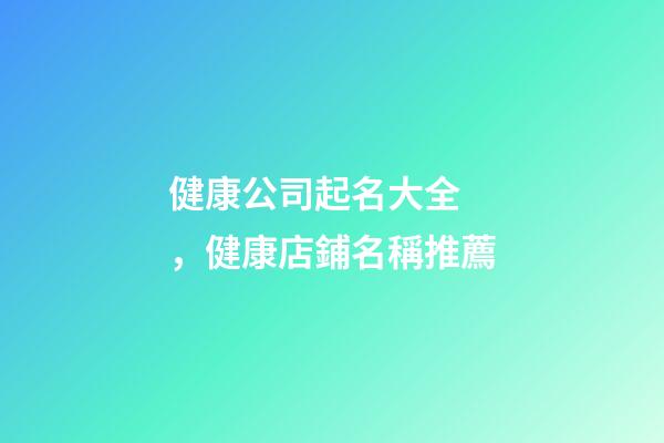 健康公司起名大全，健康店鋪名稱推薦